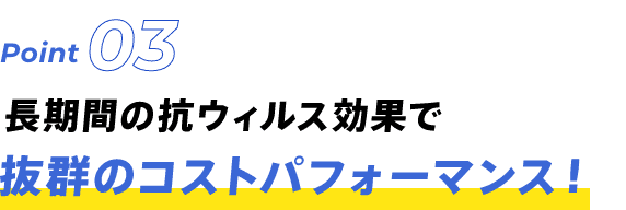 Point03 長期間の抗ウィルス効果で抜群のパフォーマンス！